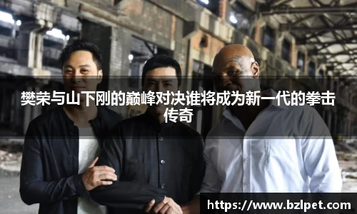 美嘉体育樊荣与山下刚的巅峰对决谁将成为新一代的拳击传奇